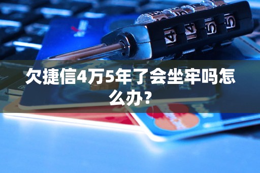 欠捷信4万5年了会坐牢吗怎么办？