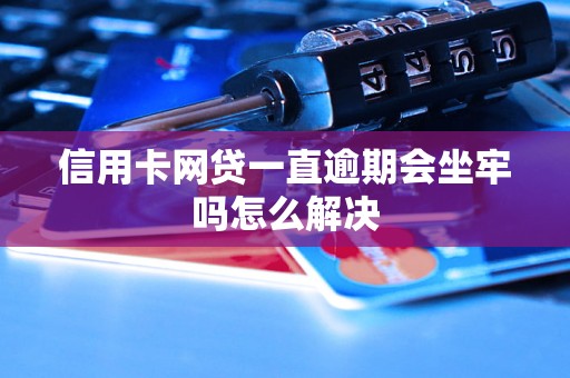 信用卡网贷一直逾期会坐牢吗怎么解决