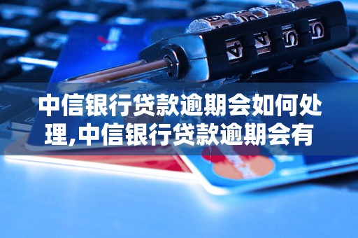 中信银行贷款逾期会如何处理,中信银行贷款逾期会有哪些后果