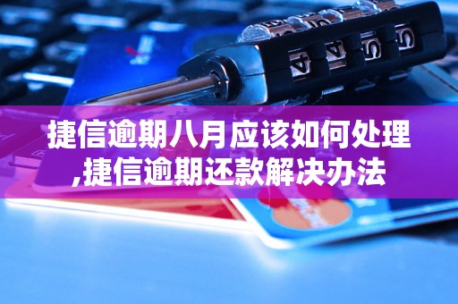 捷信逾期八月应该如何处理,捷信逾期还款解决办法