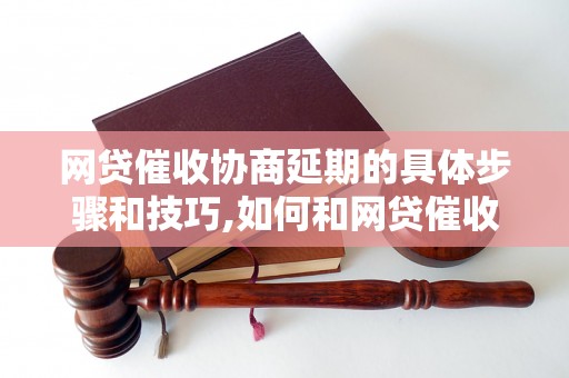 网贷催收协商延期的具体步骤和技巧,如何和网贷催收部门进行有效沟通