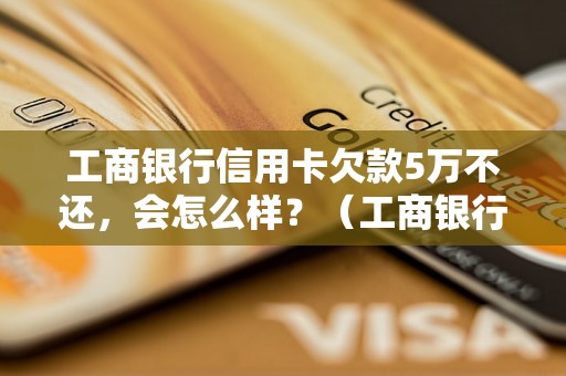 工商银行信用卡欠款5万不还，会怎么样？（工商银行信用卡欠款处理流程）