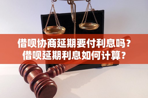 借呗协商延期要付利息吗？借呗延期利息如何计算？