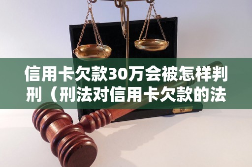 信用卡欠款30万会被怎样判刑（刑法对信用卡欠款的法律规定）