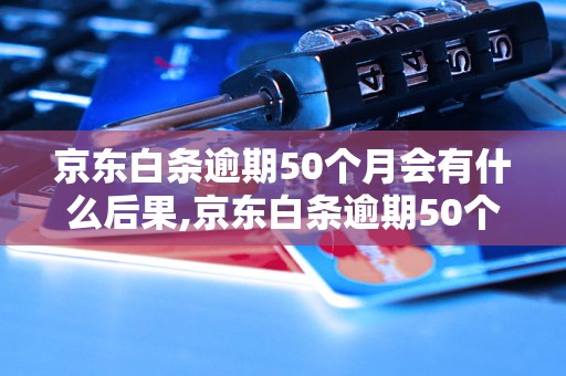 京东白条逾期50个月会有什么后果,京东白条逾期50个月如何处理