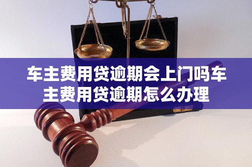 车主费用贷逾期会上门吗车主费用贷逾期怎么办理 车主费用贷逾期会上门吗车主费用贷逾期怎么办理