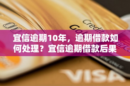 宜信逾期10年，逾期借款如何处理？宜信逾期借款后果严重吗？