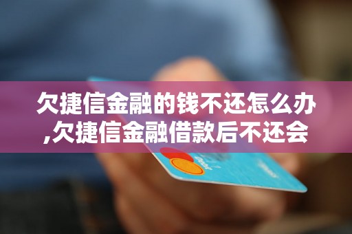 欠捷信金融的钱不还怎么办,欠捷信金融借款后不还会有什么后果