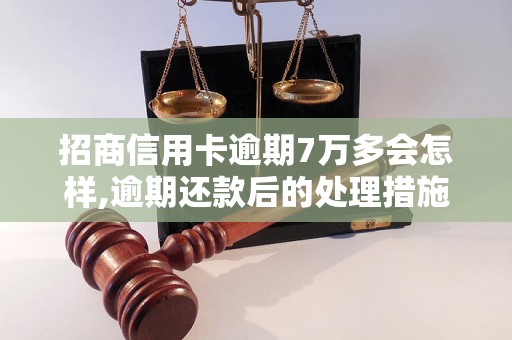 招商信用卡逾期7万多会怎样,逾期还款后的处理措施