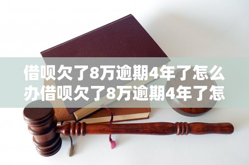 借呗欠了8万逾期4年了怎么办借呗欠了8万逾期4年了怎么办？