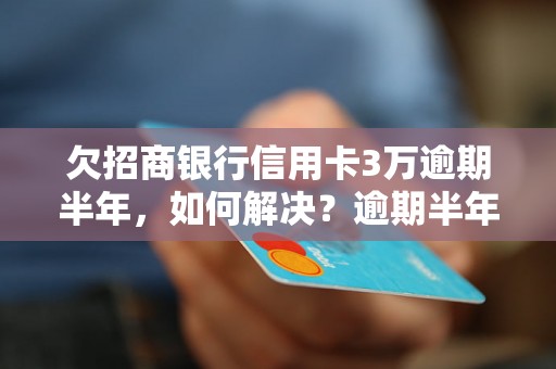 欠招商银行信用卡3万逾期半年，如何解决？逾期半年招商银行信用卡欠款处理方法