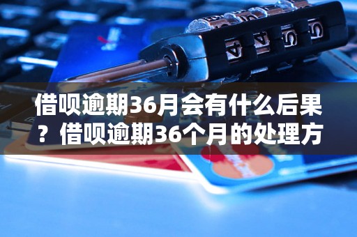 借呗逾期36月会有什么后果？借呗逾期36个月的处理方式