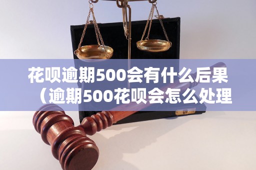 花呗逾期500会有什么后果（逾期500花呗会怎么处理）