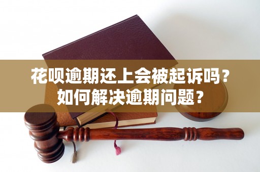 花呗逾期还上会被起诉吗？如何解决逾期问题？