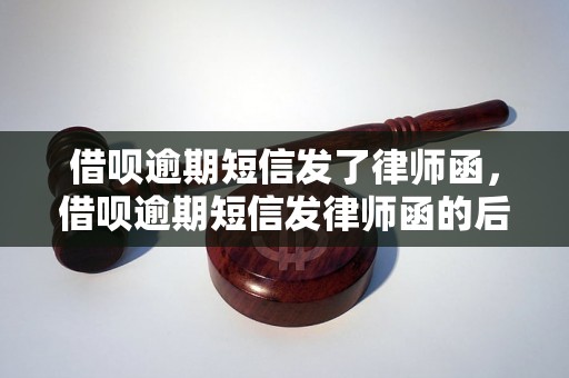 借呗逾期短信发了律师函，借呗逾期短信发律师函的后果