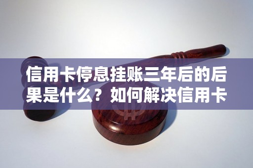 信用卡停息挂账三年后的后果是什么？如何解决信用卡停息挂账问题？