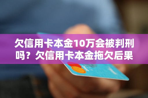 欠信用卡本金10万会被判刑吗？欠信用卡本金拖欠后果详解