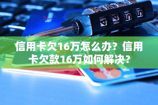 信用卡欠16万怎么办？信用卡欠款16万如何解决？