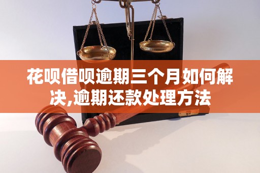 花呗借呗逾期三个月如何解决,逾期还款处理方法