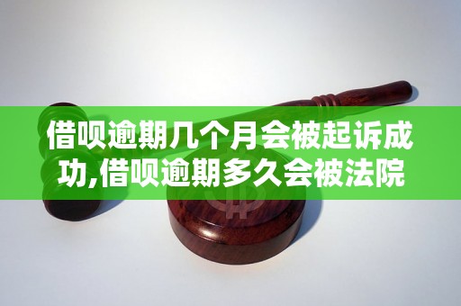 借呗逾期几个月会被起诉成功,借呗逾期多久会被法院判决