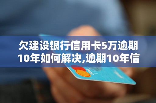 欠建设银行信用卡5万逾期10年如何解决,逾期10年信用卡欠款处理办法