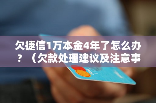 欠捷信1万本金4年了怎么办？（欠款处理建议及注意事项）