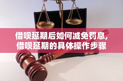 借呗延期后如何减免罚息,借呗延期的具体操作步骤