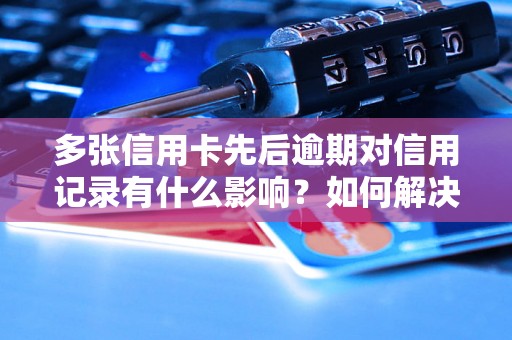 多张信用卡先后逾期对信用记录有什么影响？如何解决多张信用卡逾期问题？