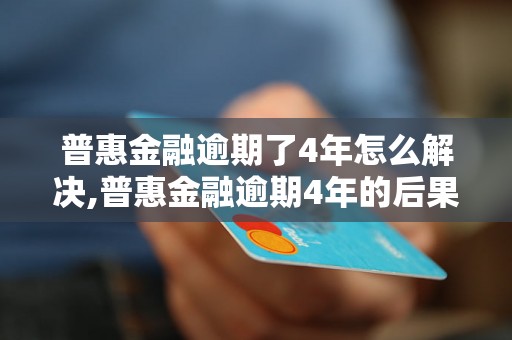 普惠金融逾期了4年怎么解决,普惠金融逾期4年的后果及处理方法