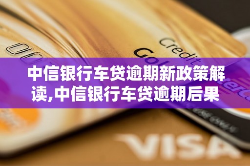 中信银行车贷逾期新政策解读,中信银行车贷逾期后果及处理方法