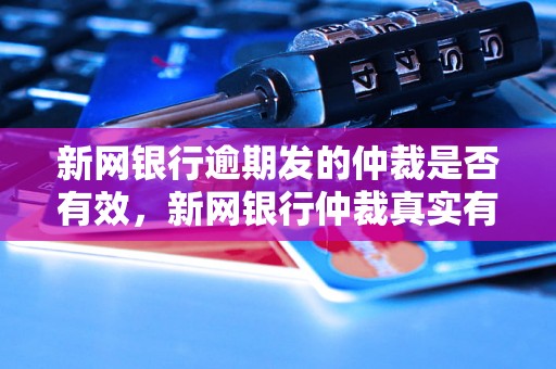 新网银行逾期发的仲裁是否有效，新网银行仲裁真实有效吗