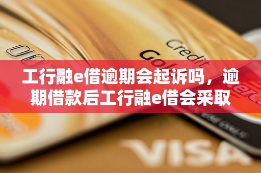 工行融e借逾期会起诉吗，逾期借款后工行融e借会采取哪些法律措施