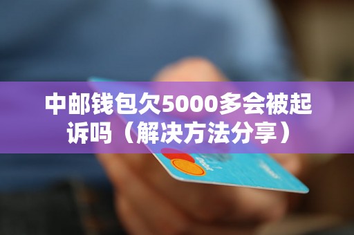 中邮钱包欠5000多会被起诉吗（解决方法分享）