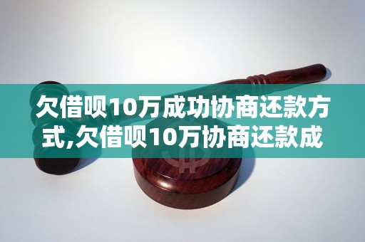 欠借呗10万成功协商还款方式,欠借呗10万协商还款成功案例