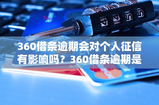 360借条逾期会对个人征信有影响吗？360借条逾期是否会被记录在信用报告中？