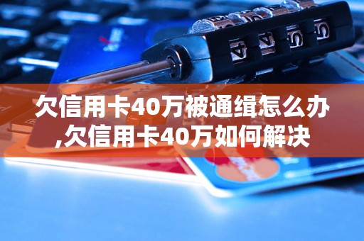 欠信用卡40万被通缉怎么办,欠信用卡40万如何解决