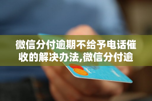 微信分付逾期不给予电话催收的解决办法,微信分付逾期处理流程详解