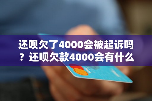 还呗欠了4000会被起诉吗？还呗欠款4000会有什么后果？