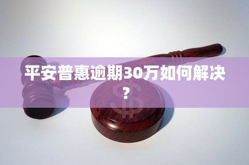 平安普惠逾期30万如何解决？