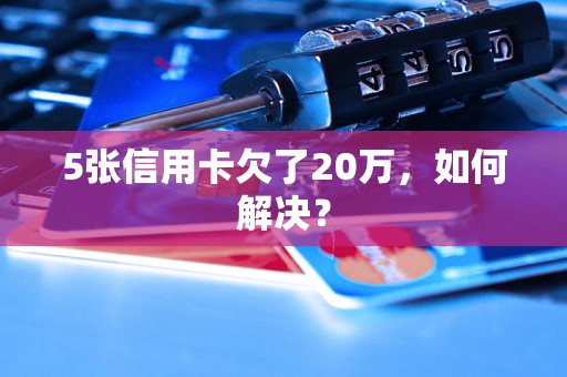 5张信用卡欠了20万，如何解决？