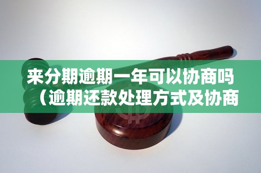 来分期逾期一年可以协商吗（逾期还款处理方式及协商方案）