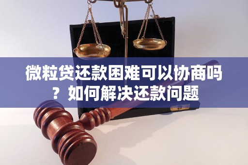 微粒贷还款困难可以协商吗？如何解决还款问题