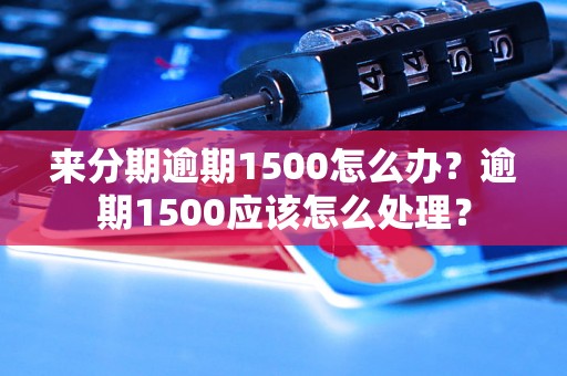 来分期逾期1500怎么办？逾期1500应该怎么处理？