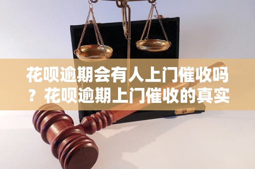 花呗逾期会有人上门催收吗？花呗逾期上门催收的真实情况揭秘