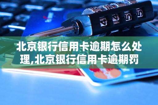 北京银行信用卡逾期怎么处理,北京银行信用卡逾期罚息多少
