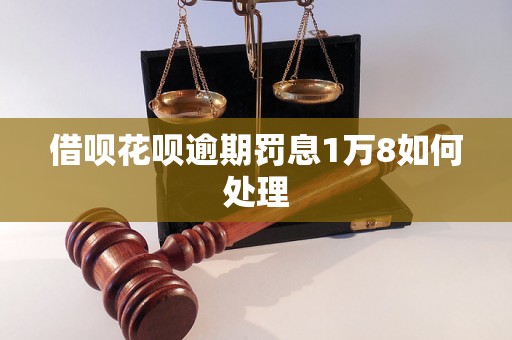 借呗花呗逾期罚息1万8如何处理