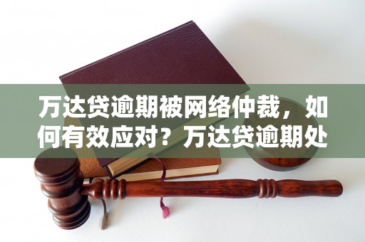 万达贷逾期被网络仲裁，如何有效应对？万达贷逾期处理攻略