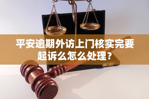 平安逾期外访上门核实完要起诉么怎么处理？