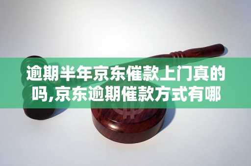 逾期半年京东催款上门真的吗,京东逾期催款方式有哪些