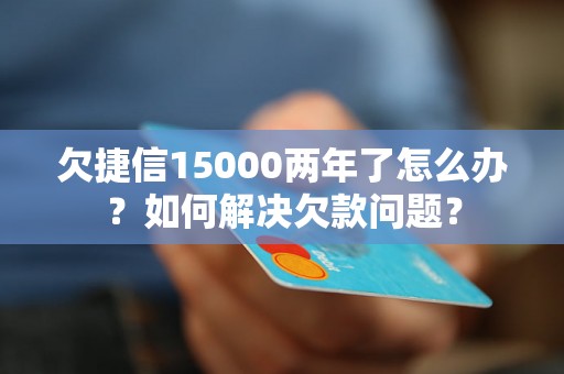 欠捷信15000两年了怎么办？如何解决欠款问题？